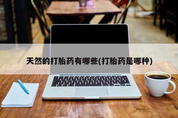 打胎药正品微信联系方式天然的打胎药有哪些(打胎药是哪种)