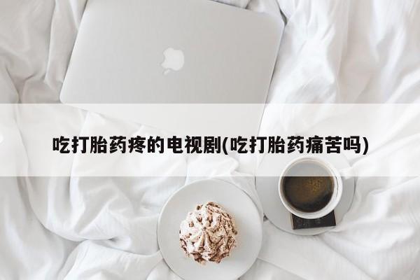 打胎药正品微信联系方式吃打胎药疼的电视剧(吃打胎药痛苦吗)