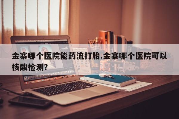 打胎药正品微信联系方式金寨哪个医院能药流打胎.金寨哪个医院可以核酸检测？