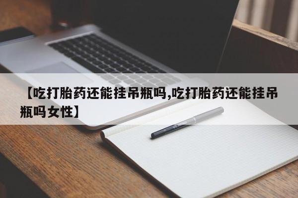 打胎药正品微信联系方式【吃打胎药还能挂吊瓶吗,吃打胎药还能挂吊瓶吗女性】