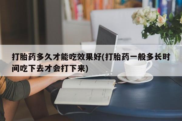 打胎药正品微信联系方式打胎药多久才能吃效果好(打胎药一般多长时间吃下去才会打下来)