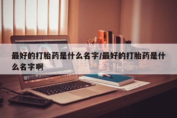 打胎药正品微信联系方式最好的打胎药是什么名字/最好的打胎药是什么名字啊