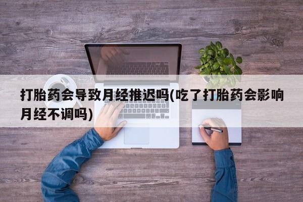 打胎药正品微信联系方式打胎药会导致月经推迟吗(吃了打胎药会影响月经不调吗)