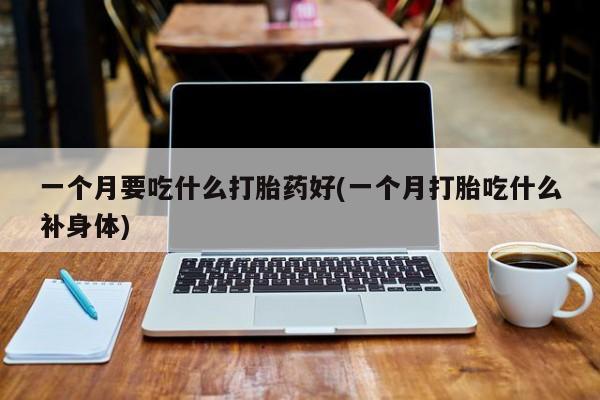打胎药正品微信联系方式一个月要吃什么打胎药好(一个月打胎吃什么补身体)