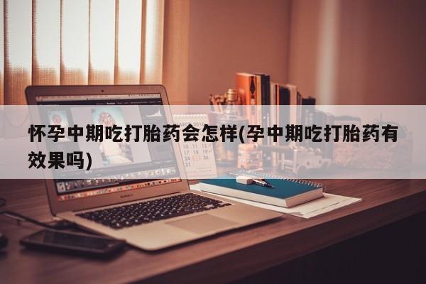 打胎药正品微信联系方式怀孕中期吃打胎药会怎样(孕中期吃打胎药有效果吗)
