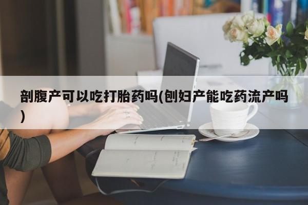 打胎药正品微信联系方式剖腹产可以吃打胎药吗(刨妇产能吃药流产吗)