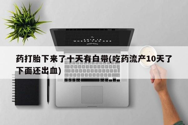 打胎药正品微信联系方式药打胎下来了十天有白带(吃药流产10天了下面还出血)