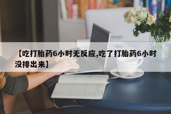 打胎药正品微信联系方式【吃打胎药6小时无反应,吃了打胎药6小时没排出来】