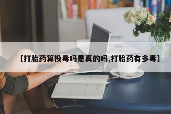 打胎药正品微信联系方式【打胎药算投毒吗是真的吗,打胎药有多毒】