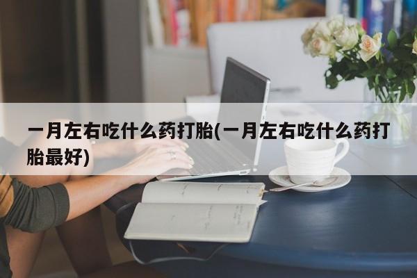 打胎药正品微信联系方式一月左右吃什么药打胎(一月左右吃什么药打胎最好)