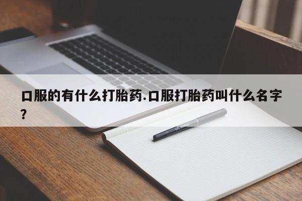打胎药正品微信联系方式口服的有什么打胎药.口服打胎药叫什么名字？