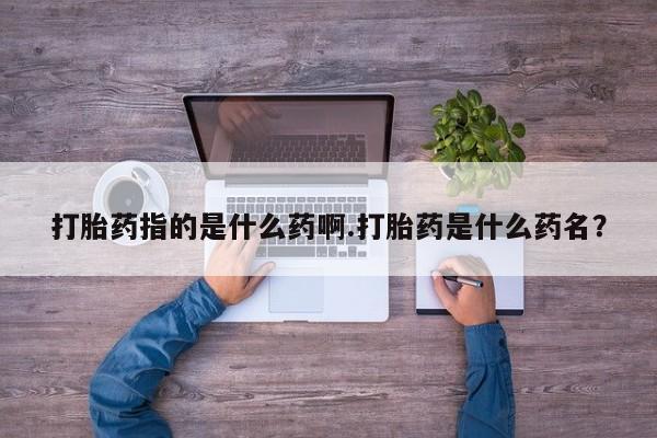 打胎药正品微信联系方式打胎药指的是什么药啊.打胎药是什么药名？