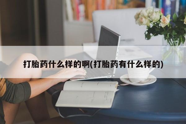 打胎药正品微信联系方式打胎药什么样的啊(打胎药有什么样的)
