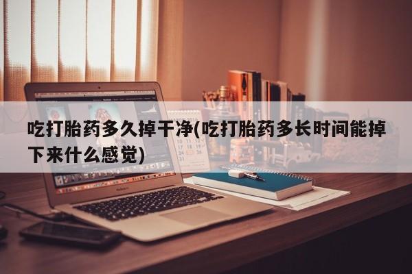 打胎药正品微信联系方式吃打胎药多久掉干净(吃打胎药多长时间能掉下来什么感觉)