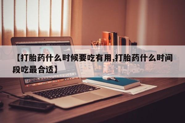 打胎药正品微信联系方式【打胎药什么时候要吃有用,打胎药什么时间段吃最合适】