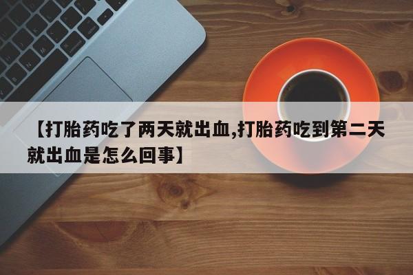 打胎药正品微信联系方式【打胎药吃了两天就出血,打胎药吃到第二天就出血是怎么回事】