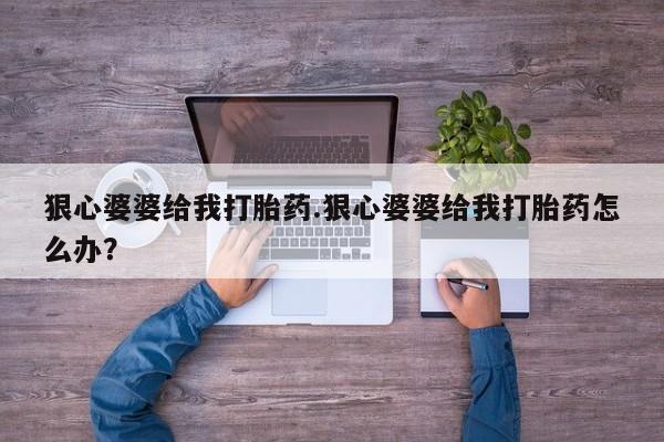 打胎药正品微信联系方式狠心婆婆给我打胎药.狠心婆婆给我打胎药怎么办？