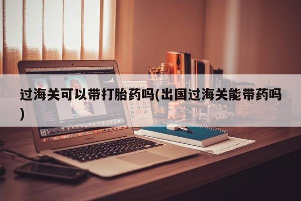 打胎药正品微信联系方式过海关可以带打胎药吗(出国过海关能带药吗)