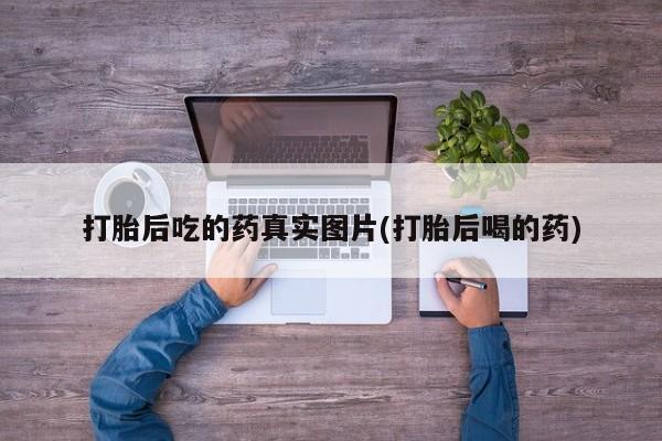 打胎药正品微信联系方式打胎后吃的药真实图片(打胎后喝的药)