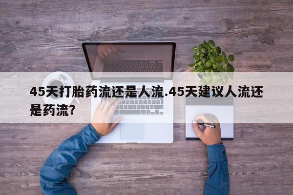 打胎药正品微信联系方式45天打胎药流还是人流.45天建议人流还是药流？