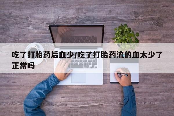 打胎药正品微信联系方式吃了打胎药后血少/吃了打胎药流的血太少了正常吗