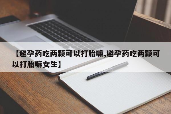 打胎药正品微信联系方式【避孕药吃两颗可以打胎嘛,避孕药吃两颗可以打胎嘛女生】