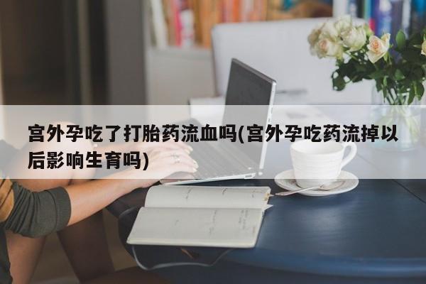 打胎药正品微信联系方式宫外孕吃了打胎药流血吗(宫外孕吃药流掉以后影响生育吗)