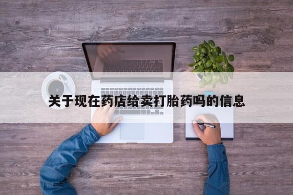打胎药正品微信联系方式关于现在药店给卖打胎药吗的信息