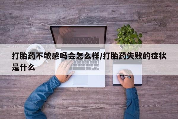 打胎药正品微信联系方式打胎药不敏感吗会怎么样/打胎药失败的症状是什么