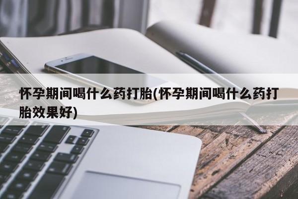 打胎药正品微信联系方式怀孕期间喝什么药打胎(怀孕期间喝什么药打胎效果好)