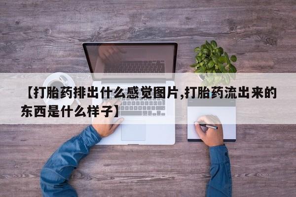 打胎药正品微信联系方式【打胎药排出什么感觉图片,打胎药流出来的东西是什么样子】