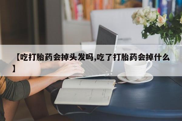 打胎药正品微信联系方式【吃打胎药会掉头发吗,吃了打胎药会掉什么】