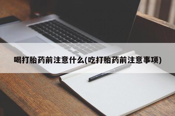 打胎药正品微信联系方式喝打胎药前注意什么(吃打胎药前注意事项)