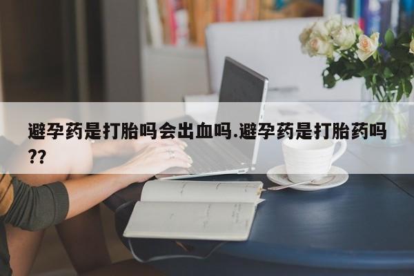打胎药正品微信联系方式避孕药是打胎吗会出血吗.避孕药是打胎药吗?？