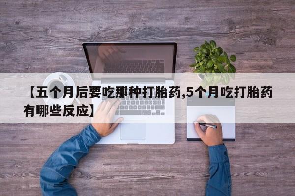 打胎药正品微信联系方式【五个月后要吃那种打胎药,5个月吃打胎药有哪些反应】