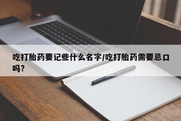 打胎药正品微信联系方式吃打胎药要记些什么名字/吃打胎药需要忌口吗?