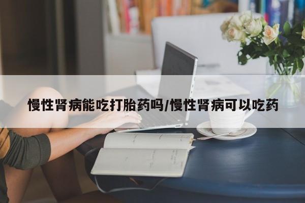 打胎药正品微信联系方式慢性肾病能吃打胎药吗/慢性肾病可以吃药