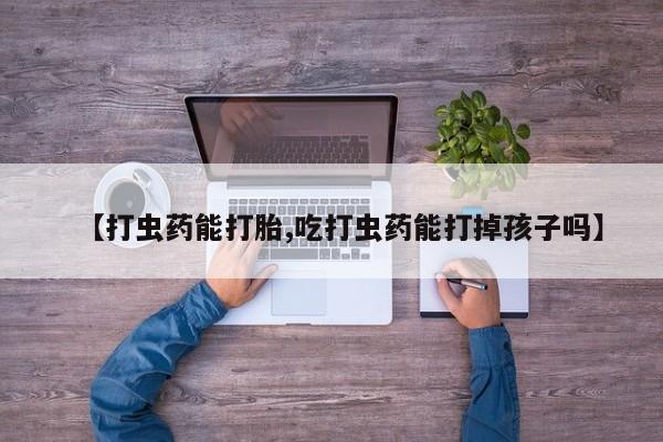 打胎药正品微信联系方式【打虫药能打胎,吃打虫药能打掉孩子吗】