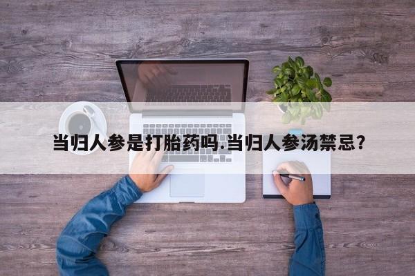 打胎药正品微信联系方式当归人参是打胎药吗.当归人参汤禁忌？