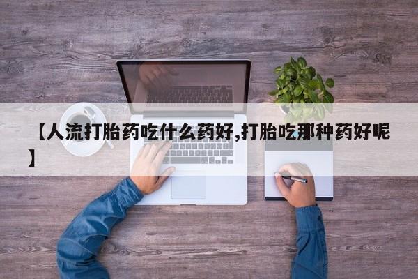 打胎药正品微信联系方式【人流打胎药吃什么药好,打胎吃那种药好呢】