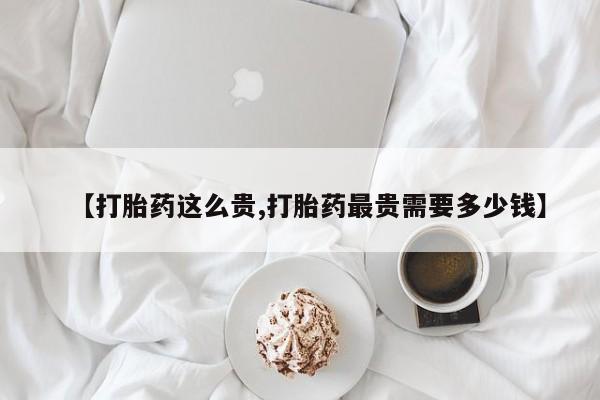 打胎药正品微信联系方式【打胎药这么贵,打胎药最贵需要多少钱】