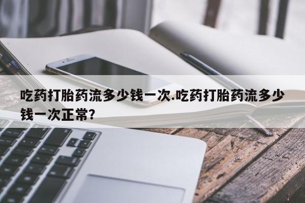 打胎药正品微信联系方式吃药打胎药流多少钱一次.吃药打胎药流多少钱一次正常？