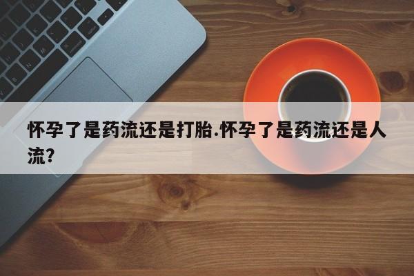 打胎药正品微信联系方式怀孕了是药流还是打胎.怀孕了是药流还是人流？