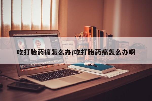 打胎药正品微信联系方式吃打胎药痛怎么办/吃打胎药痛怎么办啊