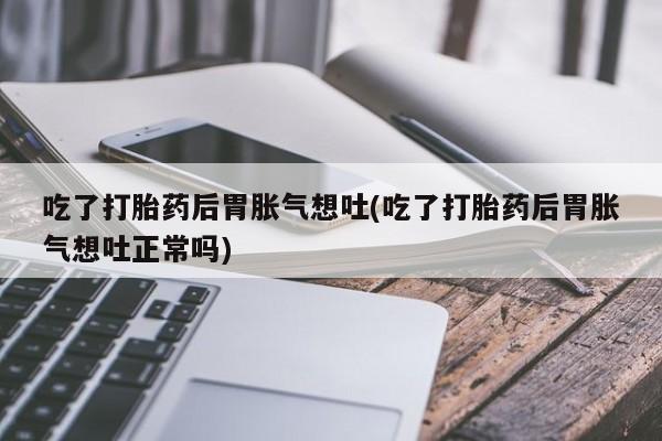 打胎药正品微信联系方式吃了打胎药后胃胀气想吐(吃了打胎药后胃胀气想吐正常吗)