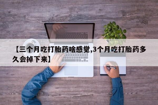 打胎药正品微信联系方式【三个月吃打胎药啥感觉,3个月吃打胎药多久会掉下来】