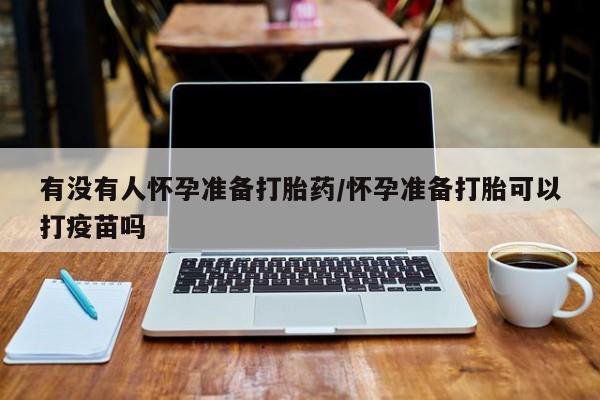 打胎药正品微信联系方式有没有人怀孕准备打胎药/怀孕准备打胎可以打疫苗吗