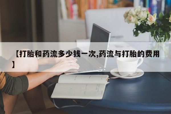 打胎药正品微信联系方式【打胎和药流多少钱一次,药流与打胎的费用】
