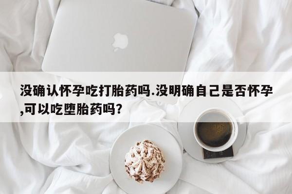 打胎药正品微信联系方式没确认怀孕吃打胎药吗.没明确自己是否怀孕,可以吃堕胎药吗？