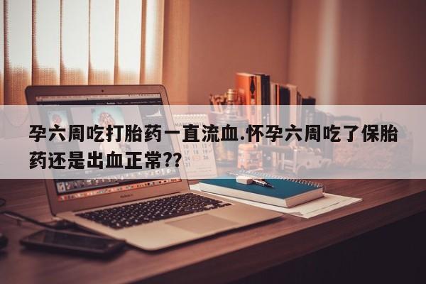打胎药正品微信联系方式孕六周吃打胎药一直流血.怀孕六周吃了保胎药还是出血正常?？